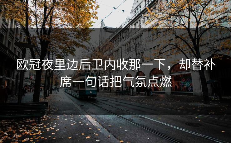 欧冠夜里边后卫内收那一下,却替补席一句话把气氛点燃 欧冠夜里边后卫内收那一下,却替补席一句话把气氛点燃