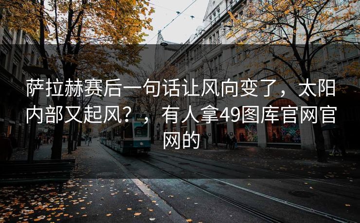 萨拉赫赛后一句话让风向变了，太阳内部又起风？，有人拿49图库官网官网的