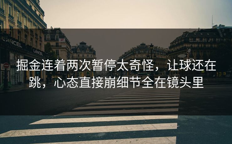 掘金连着两次暂停太奇怪，让球还在跳，心态直接崩细节全在镜头里