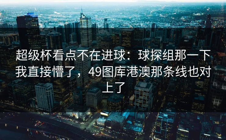 超级杯看点不在进球：球探组那一下我直接懵了，49图库港澳那条线也对上了