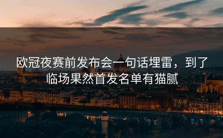 欧冠夜赛前发布会一句话埋雷，到了临场果然首发名单有猫腻