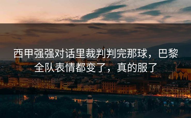 西甲强强对话里裁判判完那球，巴黎全队表情都变了，真的服了