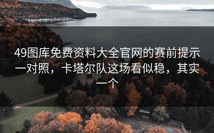 49图库免费资料大全官网的赛前提示一对照，卡塔尔队这场看似稳，其实一个