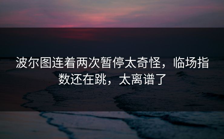 波尔图连着两次暂停太奇怪，临场指数还在跳，太离谱了